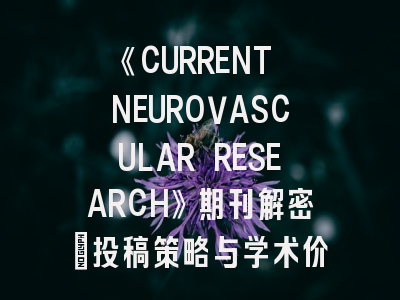 《CURRENT NEUROVASCULAR RESEARCH》期刊解密：投稿策略与学术价值深度解析
