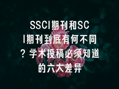 SSCI期刊和SCI期刊到底有何不同？学术投稿必须知道的六大差异
