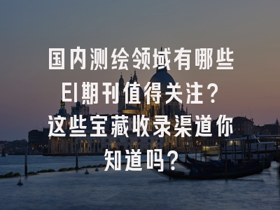 国内测绘领域有哪些EI期刊值得关注？这些宝藏收录渠道你知道吗？