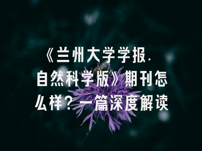 《兰州大学学报. 自然科学版》期刊怎么样？一篇深度解读
