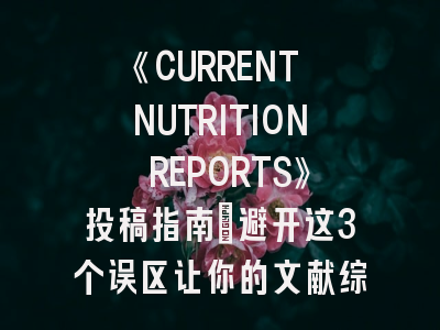 《CURRENT NUTRITION REPORTS》投稿指南：避开这3个误区让你的文献综述脱颖而出