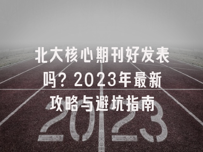 北大核心期刊好发表吗？2023年最新攻略与避坑指南
