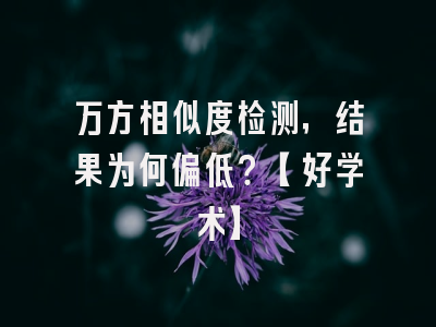 万方相似度检测，结果为何偏低？【好学术】