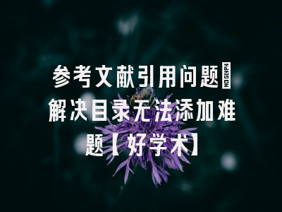 参考文献引用问题：解决目录无法添加难题【好学术】