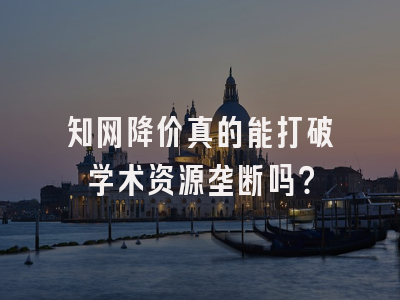 知网降价真的能打破学术资源垄断吗？