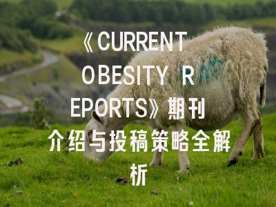 《CURRENT OBESITY REPORTS》期刊介绍与投稿策略全解析
