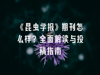《昆虫学报》期刊怎么样？全面解读与投稿指南