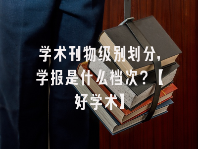 学术刊物级别划分，学报是什么档次？【好学术】