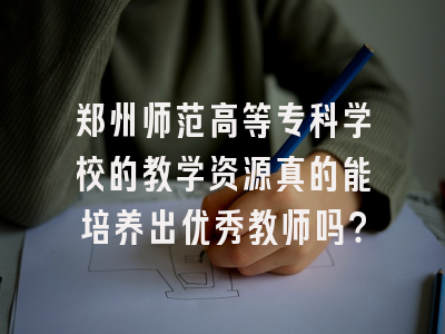 郑州师范高等专科学校的教学资源真的能培养出优秀教师吗？