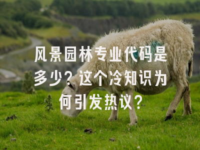 风景园林专业代码是多少？这个冷知识为何引发热议？