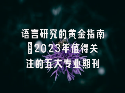 语言研究的黄金指南：2023年值得关注的五大专业期刊