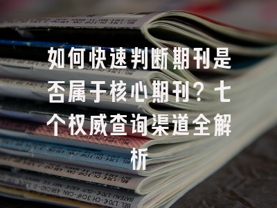 如何快速判断期刊是否属于核心期刊？七个权威查询渠道全解析