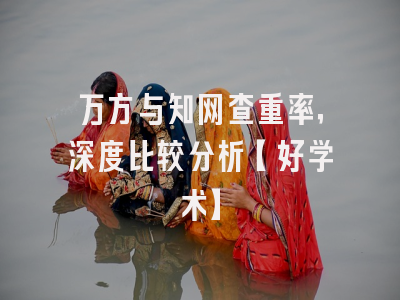 万方与知网查重率，深度比较分析【好学术】