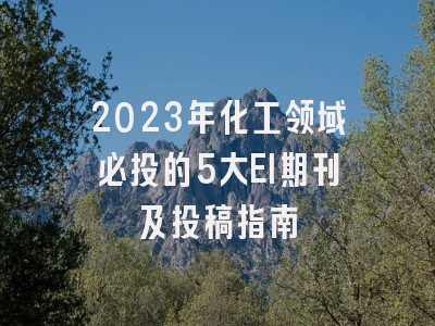 2023年化工领域必投的5大EI期刊及投稿指南