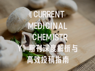 《CURRENT MEDICINAL CHEMISTRY》期刊深度解析与高效投稿指南
