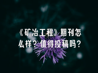 《矿冶工程》期刊怎么样？值得投稿吗？