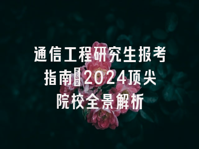 通信工程研究生报考指南：2024顶尖院校全景解析