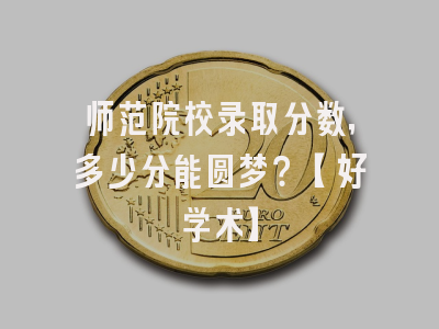 师范院校录取分数，多少分能圆梦？【好学术】
