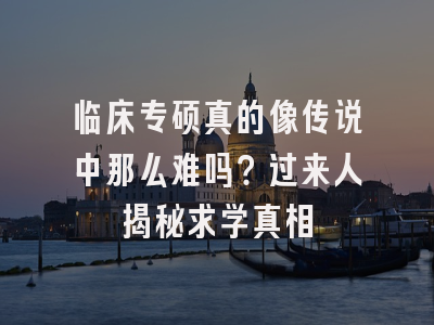 临床专硕真的像传说中那么难吗？过来人揭秘求学真相