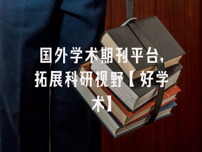 国外学术期刊平台，拓展科研视野【好学术】