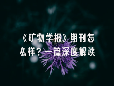 《矿物学报》期刊怎么样？一篇深度解读