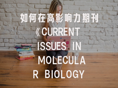 如何在高影响力期刊《CURRENT ISSUES IN MOLECULAR BIOLOGY》成功发表论文？资深编辑的投稿策略解析