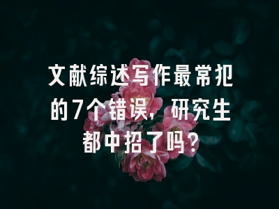 文献综述写作最常犯的7个错误，研究生都中招了吗？