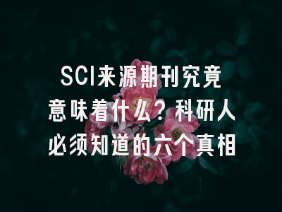 SCI来源期刊究竟意味着什么？科研人必须知道的六个真相