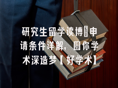 研究生留学读博：申请条件详解，圆你学术深造梦【好学术】