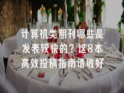计算机类期刊哪些是发表较快的？这8本高效投稿指南请收好