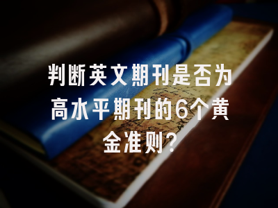 判断英文期刊是否为高水平期刊的6个黄金准则？
