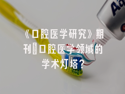 《口腔医学研究》期刊：口腔医学领域的学术灯塔？