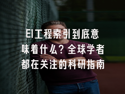 EI工程索引到底意味着什么？全球学者都在关注的科研指南
