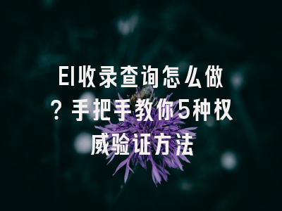 EI收录查询怎么做？手把手教你5种权威验证方法