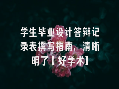 学生毕业设计答辩记录表撰写指南，清晰明了【好学术】