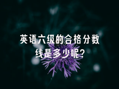 英语六级的合格分数线是多少呢？