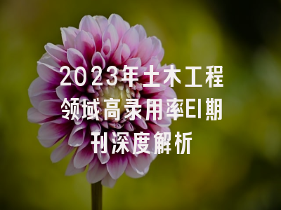 2023年土木工程领域高录用率EI期刊深度解析