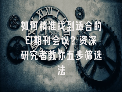 如何精准找到适合的EI期刊会议？资深研究者教你五步筛选法