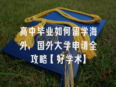 高中毕业如何留学海外，国外大学申请全攻略【好学术】
