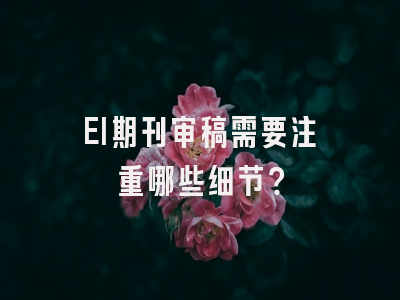 EI期刊审稿需要注重哪些细节？