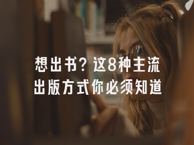 想出书？这8种主流出版方式你必须知道