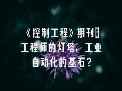 《控制工程》期刊：工程师的灯塔，工业自动化的基石？