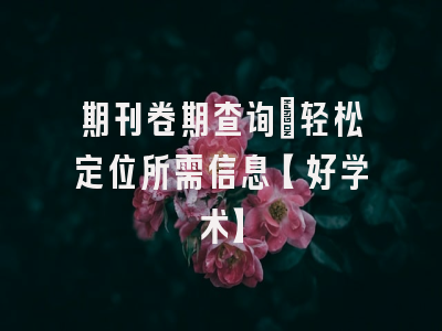 期刊卷期查询：轻松定位所需信息【好学术】
