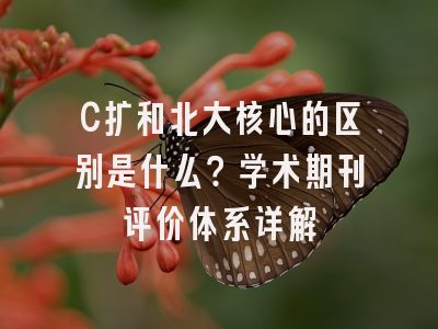 C扩和北大核心的区别是什么？学术期刊评价体系详解