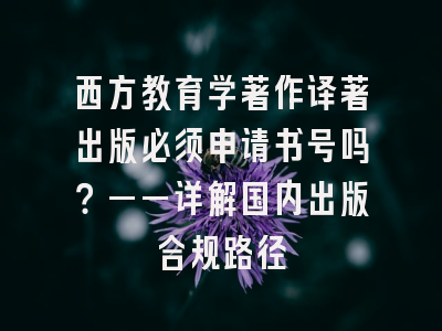 西方教育学著作译著出版必须申请书号吗？——详解国内出版合规路径