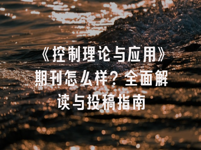 《控制理论与应用》期刊怎么样？全面解读与投稿指南