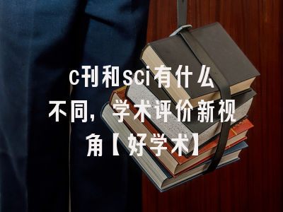 c刊和sci有什么不同，学术评价新视角【好学术】