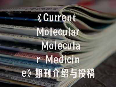 《Current Molecular Molecular Medicine》期刊介绍与投稿策略建议：临床科研者的新机遇？