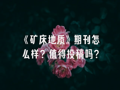 《矿床地质》期刊怎么样？值得投稿吗？