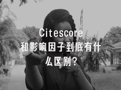 Citescore和影响因子到底有什么区别？